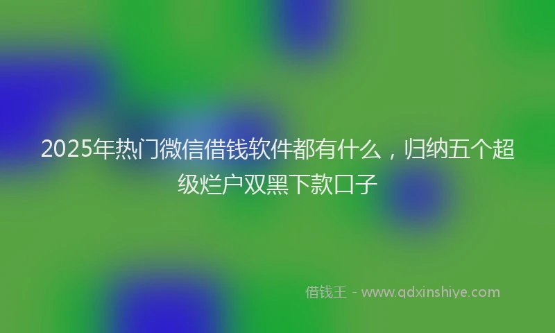 2025年热门微信借钱软件都有什么，归纳五个超级烂户双黑下款口子
