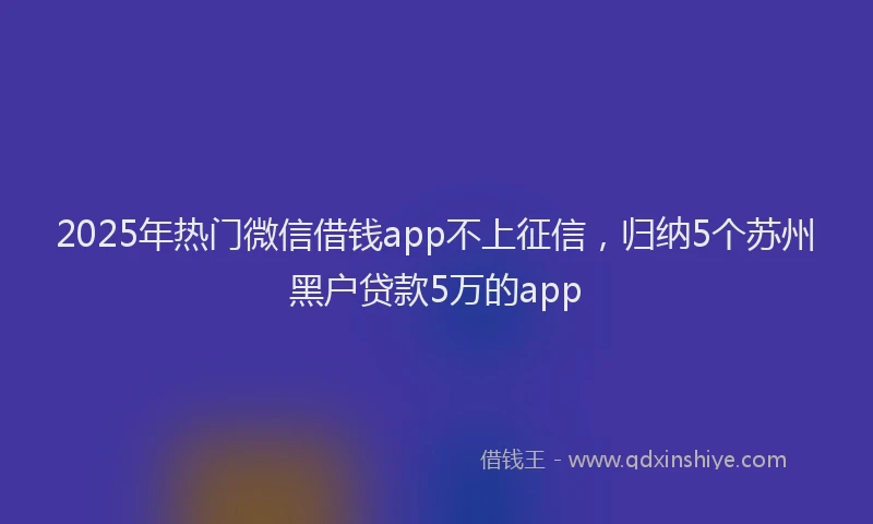 2025年热门微信借钱app不上征信,归纳5个苏州黑户贷款5万的app