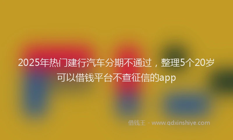2025年热门建行汽车分期不通过，整理5个20岁可以借钱平台不查征信的app