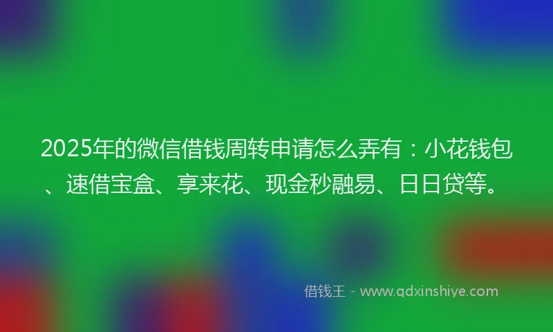 2025年的微信借钱周转申请怎么弄有:小花钱包、速借宝盒、享来花、现金秒融易、日日贷等。