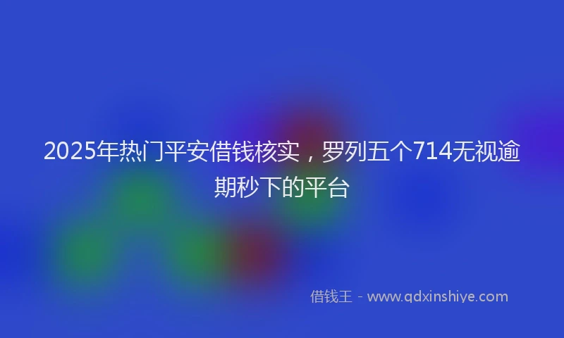 2025年热门平安借钱核实，罗列五个714无视逾期秒下的平台