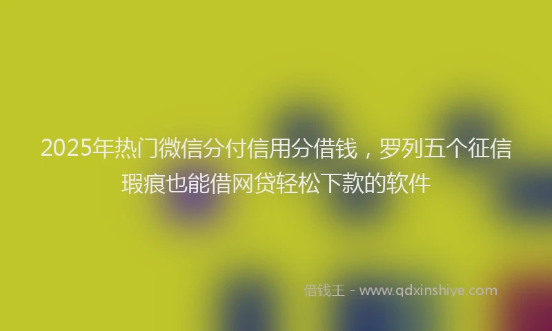 2025年热门微信分付信用分借钱，罗列五个征信瑕疵也能借网贷轻松下款的软件