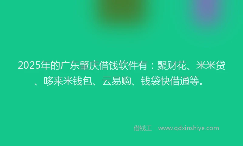 2025年的广东肇庆借钱软件有：聚财花、米米贷、哆来米钱包、云易购、钱袋快借通等。