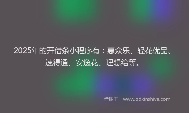 2025年的开借条小程序有：惠众乐、轻花优品、速得通、安逸花、理想给等。