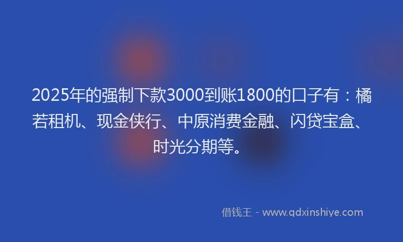 2025年的强制下款3000到账1800的口子有：橘若租机、现金侠行、中原消费金融、闪贷宝盒、时光分期等。