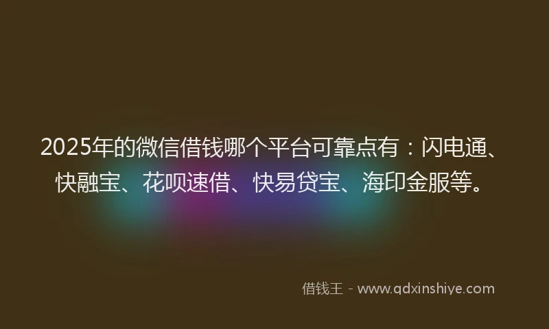 2025年的微信借钱哪个平台可靠点有：闪电通、快融宝、花呗速借、快易贷宝、海印金服等。