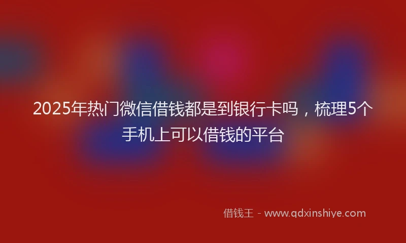 2025年热门微信借钱都是到银行卡吗，梳理5个手机上可以借钱的平台