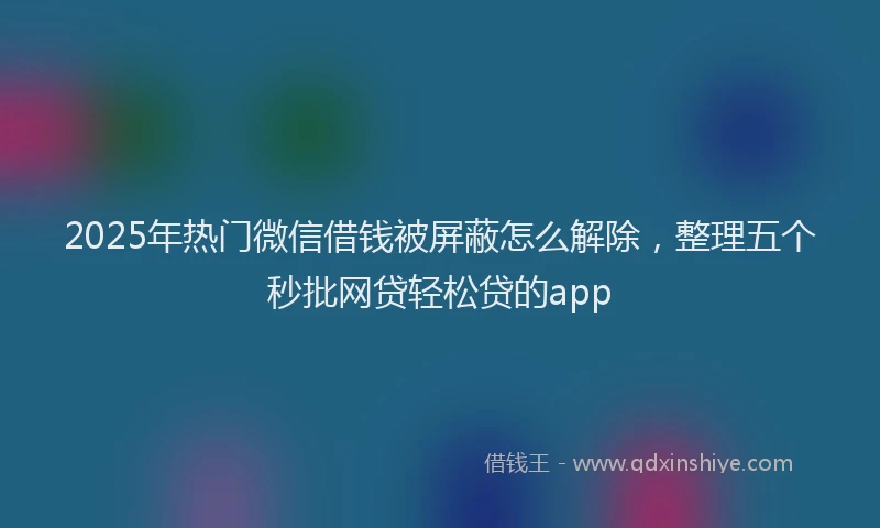 2025年热门微信借钱被屏蔽怎么解除，整理五个秒批网贷轻松贷的app