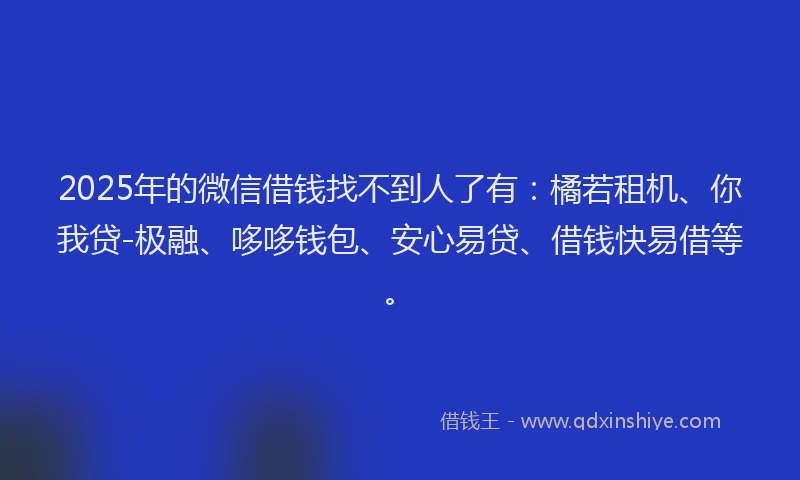 2025年的微信借钱找不到人了有：橘若租机、你我贷-极融、哆哆钱包、安心易贷、借钱快易借等。