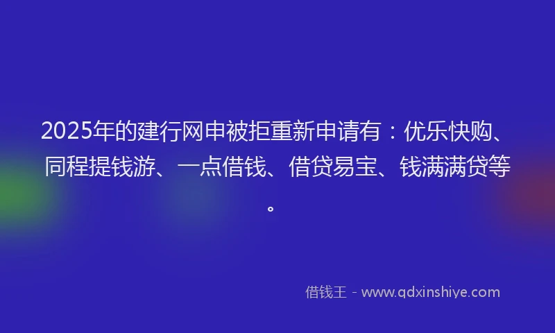 2025年的建行网申被拒重新申请有：优乐快购、同程提钱游、一点借钱、借贷易宝、钱满满贷等。