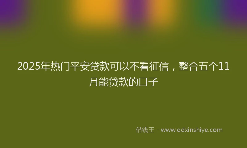 2025年热门平安贷款可以不看征信，整合五个11月能贷款的口子