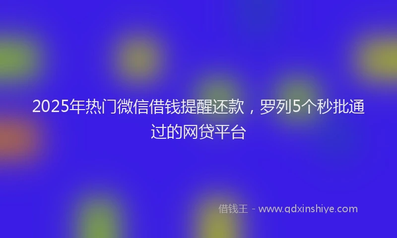 2025年热门微信借钱提醒还款，罗列5个秒批通过的网贷平台