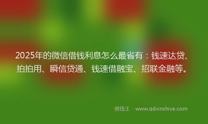 2025年的微信借钱利息怎么最省有：钱速达贷、拍拍用、瞬信贷通、钱速借融宝、招联金融等。