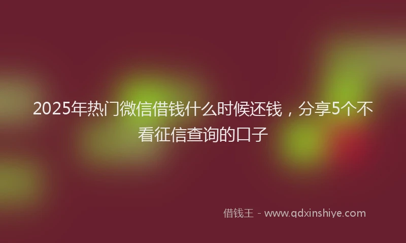 2025年热门微信借钱什么时候还钱，分享5个不看征信查询的口子