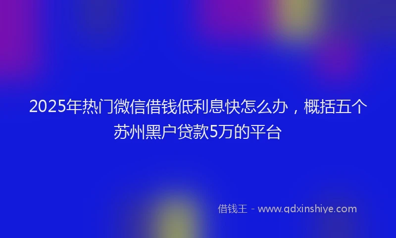 2025年热门微信借钱低利息快怎么办，概括五个苏州黑户贷款5万的平台
