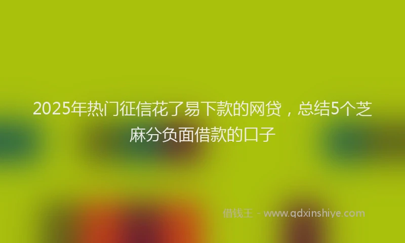 2025年热门征信花了易下款的网贷，总结5个芝麻分负面借款的口子