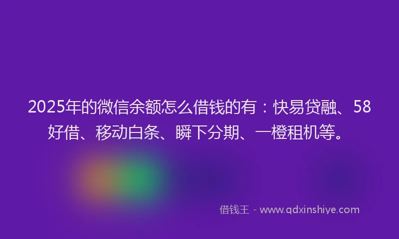 2025年的微信余额怎么借钱的有:快易贷融、58好借、移动白条、瞬下分期、一橙租机等。