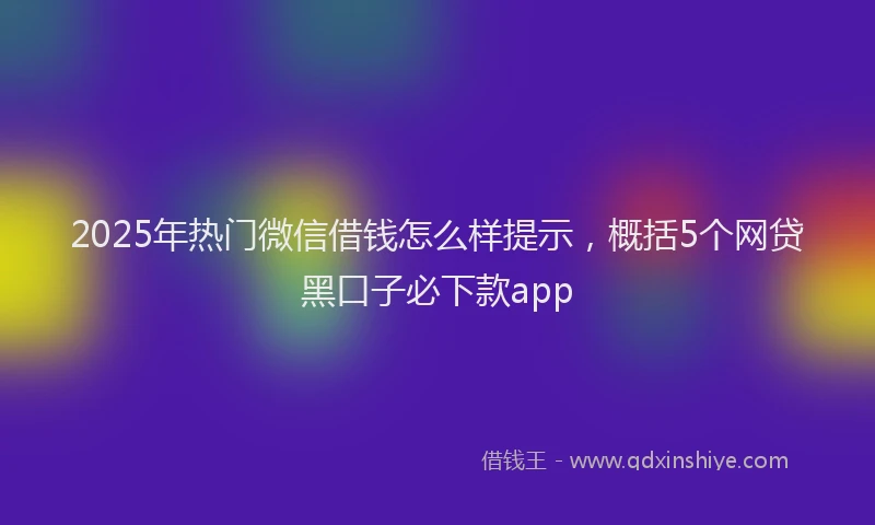 2025年热门微信借钱怎么样提示，概括5个网贷黑口子必下款app