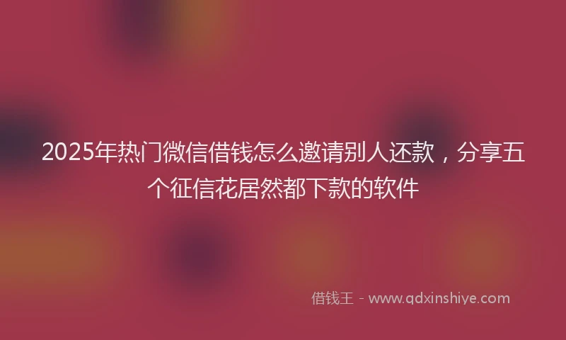 2025年热门微信借钱怎么邀请别人还款,分享五个征信花居然都下款的软件