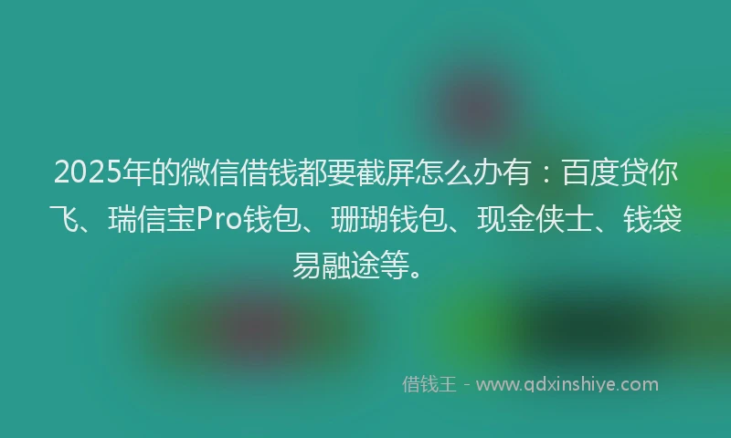 2025年的微信借钱都要截屏怎么办有：百度贷你飞、瑞信宝Pro钱包、珊瑚钱包、现金侠士、钱袋易融途等。