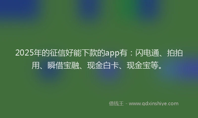 2025年的征信好能下款的app有：闪电通、拍拍用、瞬借宝融、现金白卡、现金宝等。