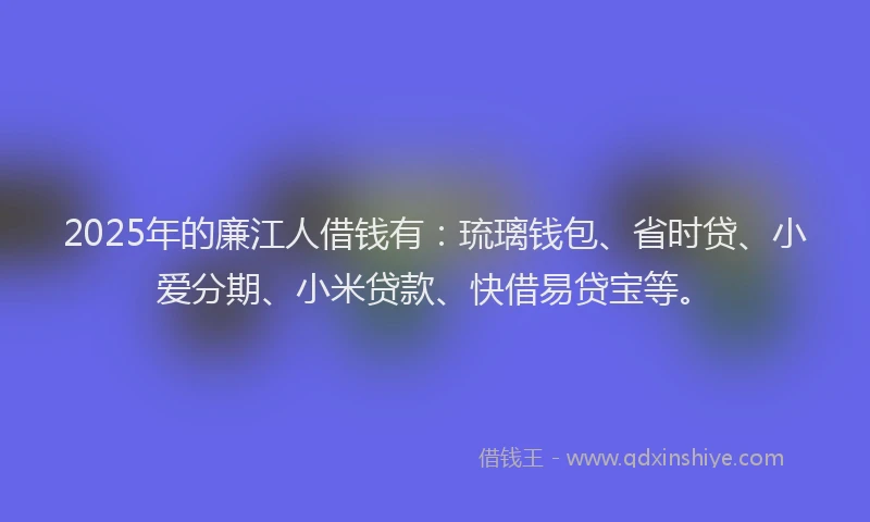 2025年的廉江人借钱有：琉璃钱包、省时贷、小爱分期、小米贷款、快借易贷宝等。