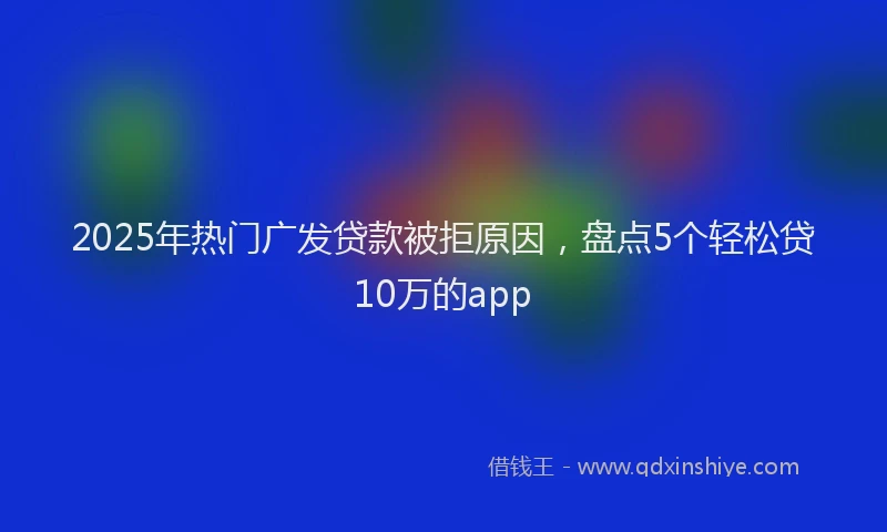 2025年热门广发贷款被拒原因，盘点5个轻松贷10万的app