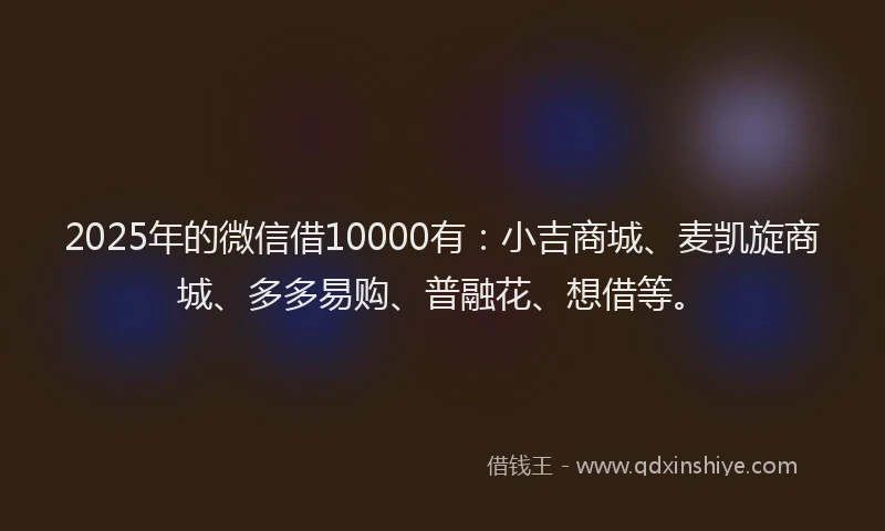 2025年的微信借10000有:小吉商城、麦凯旋商城、多多易购、普融花、想借等。