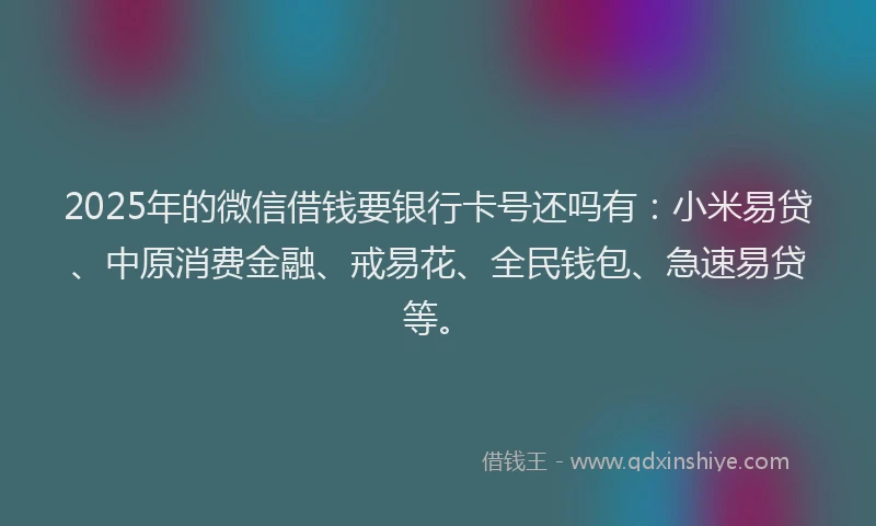 2025年的微信借钱要银行卡号还吗有:小米易贷、中原消费金融、戒易花、全民钱包、急速易贷等。