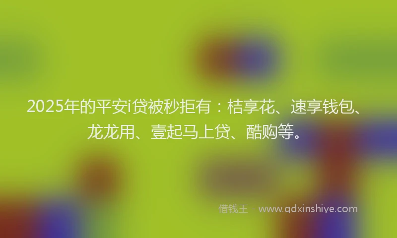 2025年的平安i贷被秒拒有：桔享花、速享钱包、龙龙用、壹起马上贷、酷购等。