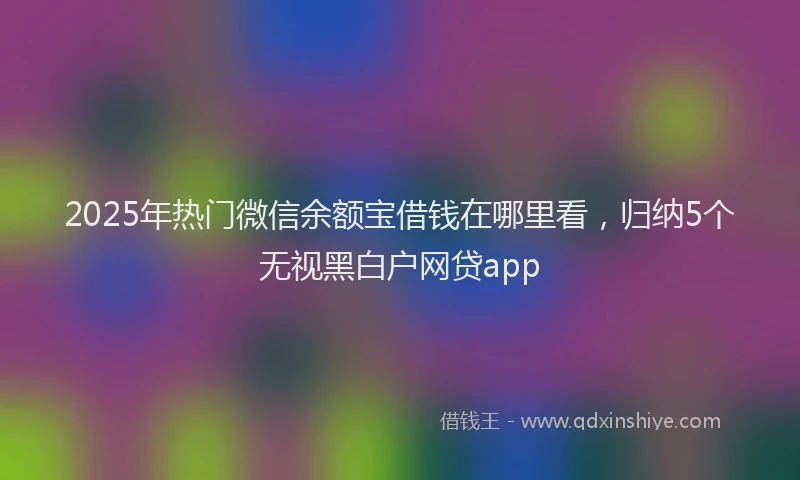 2025年热门微信余额宝借钱在哪里看，归纳5个无视黑白户网贷app