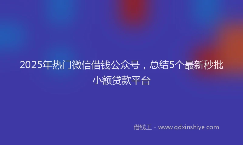2025年热门微信借钱公众号，总结5个最新秒批小额贷款平台