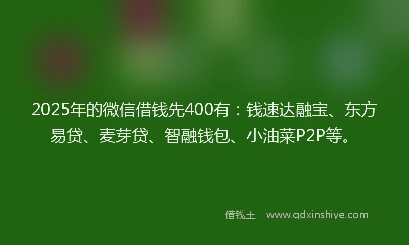 2025年的微信借钱先400有：钱速达融宝、东方易贷、麦芽贷、智融钱包、小油菜P2P等。