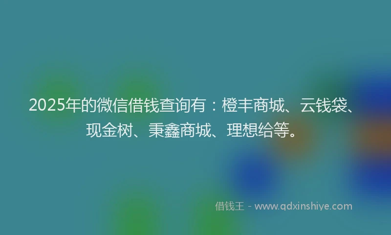 2025年的微信借钱查询有:橙丰商城、云钱袋、现金树、秉鑫商城、理想给等。