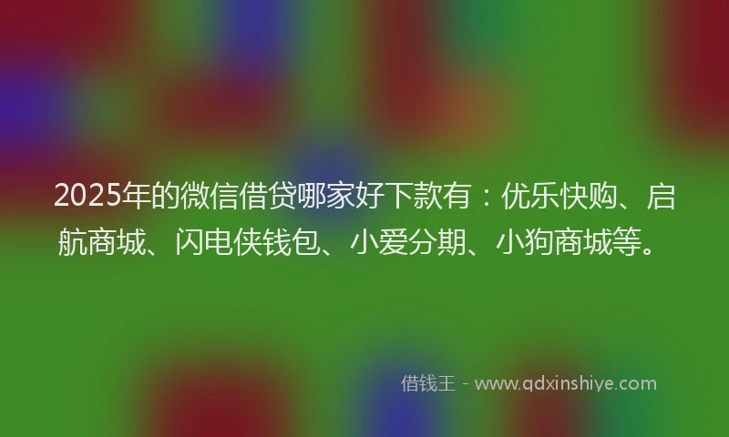 2025年的微信借贷哪家好下款有：优乐快购、启航商城、闪电侠钱包、小爱分期、小狗商城等。