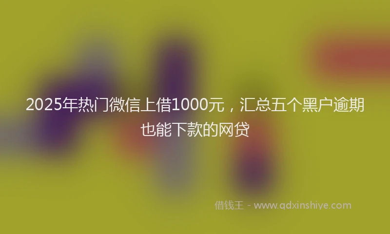 2025年热门微信上借1000元,汇总五个黑户逾期也能下款的网贷