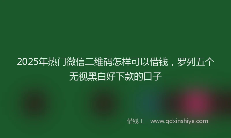 2025年热门微信二维码怎样可以借钱，罗列五个无视黑白好下款的口子