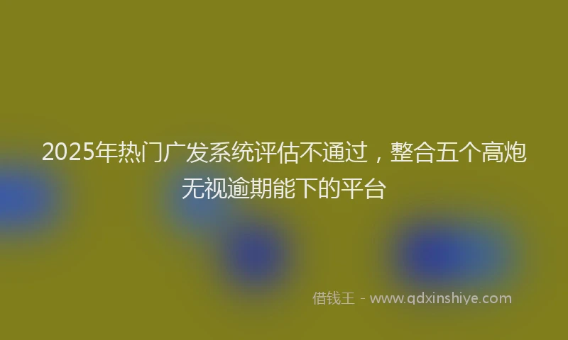 2025年热门广发系统评估不通过，整合五个高炮无视逾期能下的平台