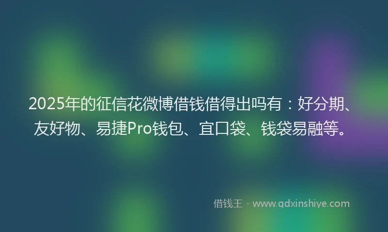 2025年的征信花微博借钱借得出吗有：好分期、友好物、易捷Pro钱包、宜口袋、钱袋易融等。