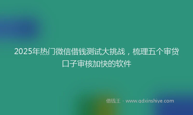2025年热门微信借钱测试大挑战，梳理五个审贷口子审核加快的软件
