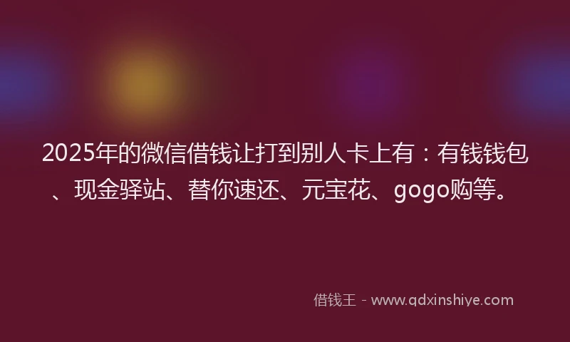 2025年的微信借钱让打到别人卡上有：有钱钱包、现金驿站、替你速还、元宝花、gogo购等。