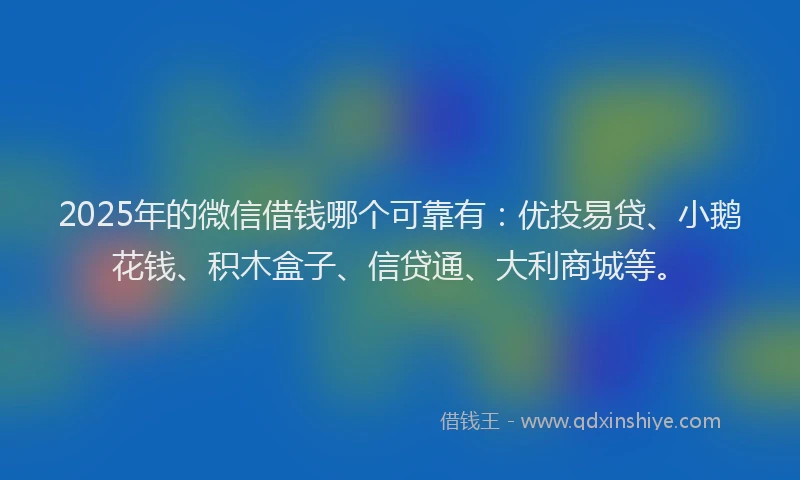 2025年的微信借钱哪个可靠有：优投易贷、小鹅花钱、积木盒子、信贷通、大利商城等。