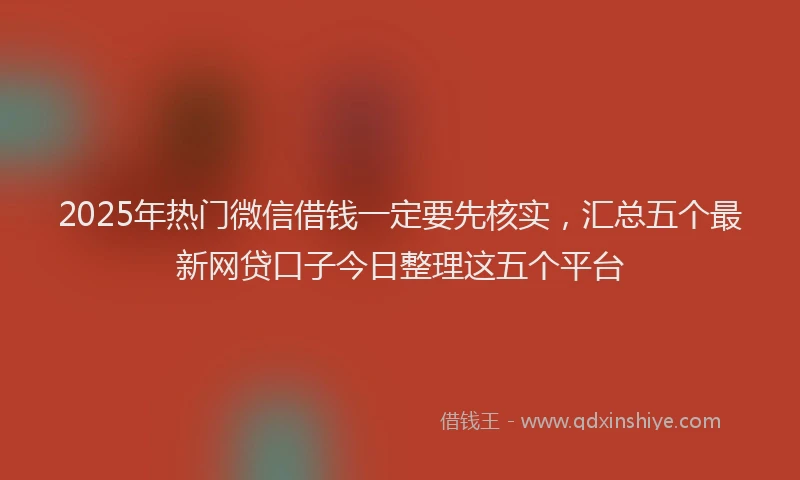 2025年热门微信借钱一定要先核实，汇总五个最新网贷口子今日整理这五个平台