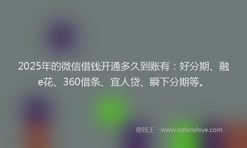 2025年的微信借钱开通多久到账有：好分期、融e花、360借条、宜人贷、瞬下分期等。