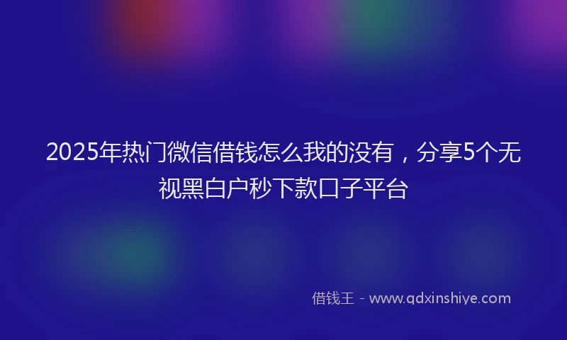 2025年热门微信借钱怎么我的没有，分享5个无视黑白户秒下款口子平台