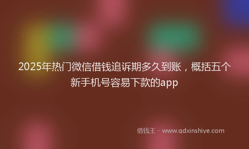 2025年热门微信借钱追诉期多久到账，概括五个新手机号容易下款的app