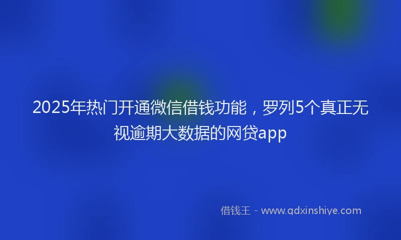 2025年热门开通微信借钱功能，罗列5个真正无视逾期大数据的网贷app
