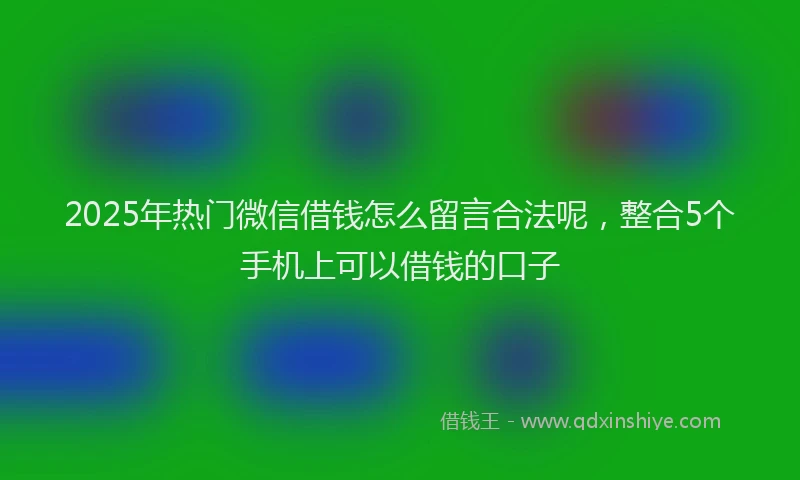 2025年热门微信借钱怎么留言合法呢，整合5个手机上可以借钱的口子