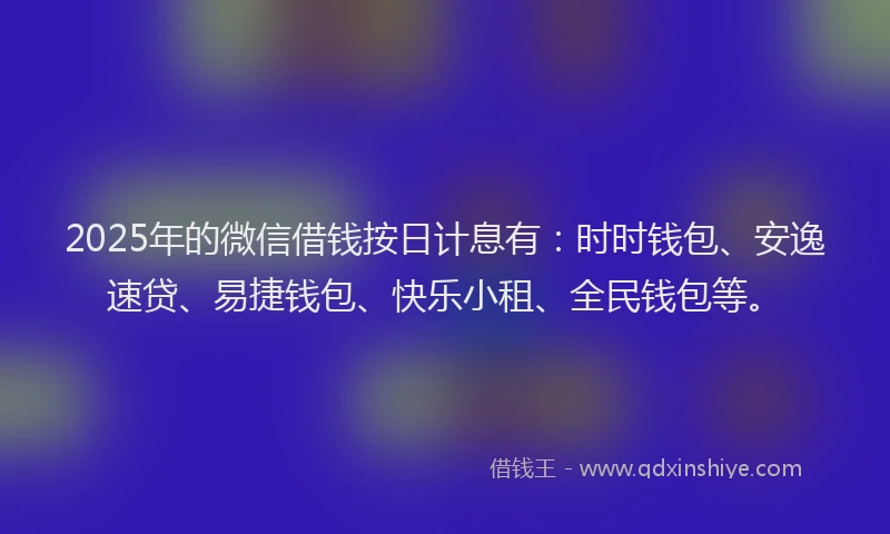 2025年的微信借钱按日计息有：时时钱包、安逸速贷、易捷钱包、快乐小租、全民钱包等。