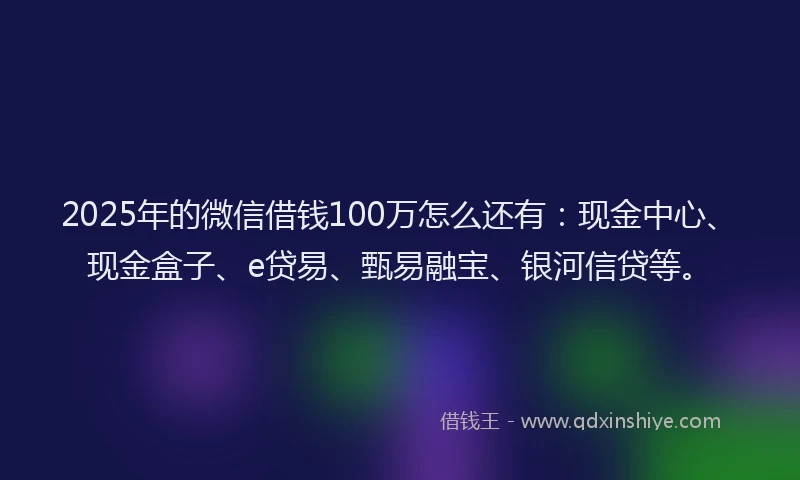 2025年的微信借钱100万怎么还有：现金中心、现金盒子、e贷易、甄易融宝、银河信贷等。